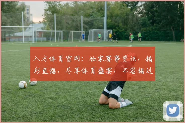 八方体育官网：独家赛事资讯，精彩直播，尽享体育盛宴，不容错过，速来关注