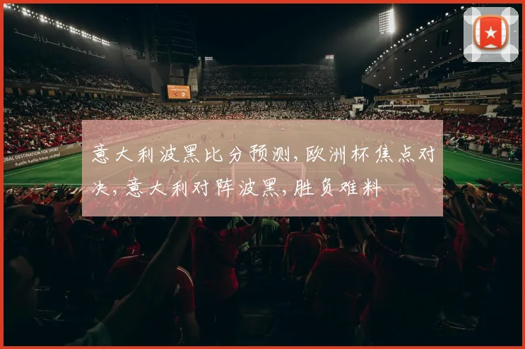 意大利波黑比分预测,欧洲杯焦点对决,意大利对阵波黑,胜负难料