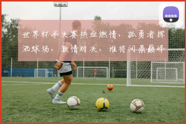 世界杯半决赛热血燃情，孤勇者挥洒球场，激情对决，谁将问鼎巅峰