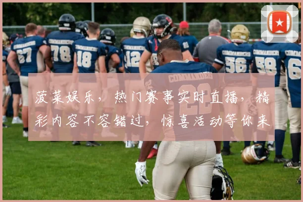 菠菜娱乐，热门赛事实时直播，精彩内容不容错过，惊喜活动等你来参与，尽在菠菜平台