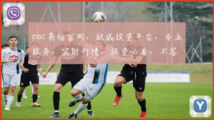 emc易倍官网，权威投资平台，专业服务，实时行情，投资必看，不容错过