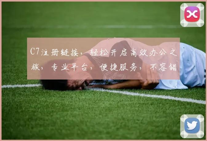 C7注册链接，轻松开启高效办公之旅，专业平台，便捷服务，不容错过