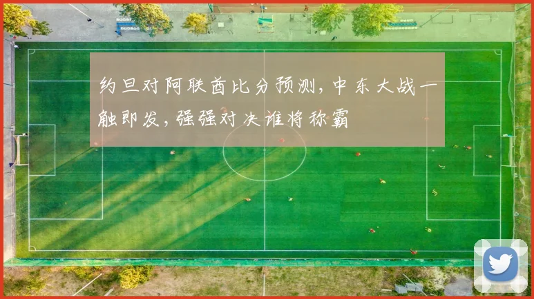约旦对阿联酋比分预测,中东大战一触即发,强强对决谁将称霸