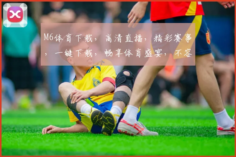 M6体育下载，高清直播，精彩赛事，一键下载，畅享体育盛宴，不容错过