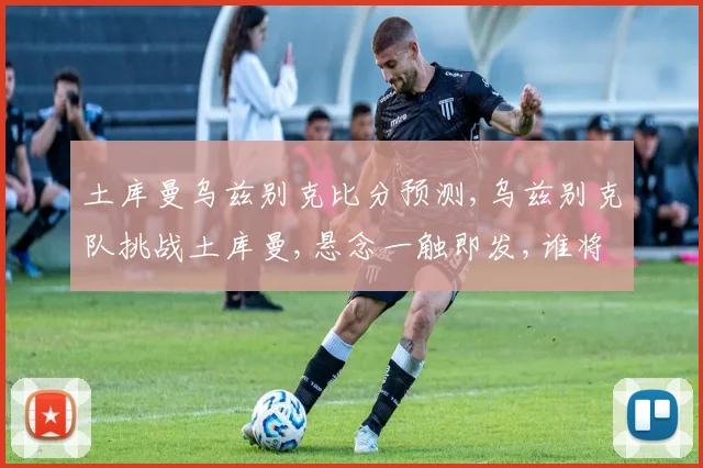 土库曼乌兹别克比分预测,乌兹别克队挑战土库曼,悬念一触即发,谁将笑到最后